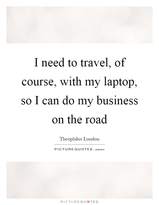 I need to travel, of course, with my laptop, so I can do my business on the road Picture Quote #1
