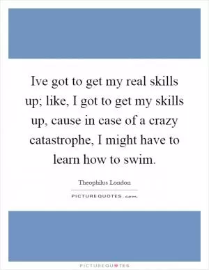 Ive got to get my real skills up; like, I got to get my skills up, cause in case of a crazy catastrophe, I might have to learn how to swim Picture Quote #1