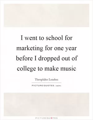 I went to school for marketing for one year before I dropped out of college to make music Picture Quote #1