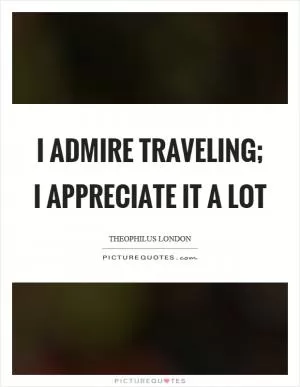 I admire traveling; I appreciate it a lot Picture Quote #1