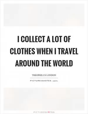 I collect a lot of clothes when I travel around the world Picture Quote #1