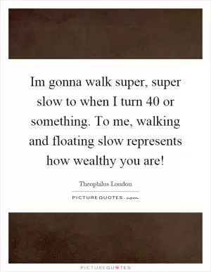 Im gonna walk super, super slow to when I turn 40 or something. To me, walking and floating slow represents how wealthy you are! Picture Quote #1