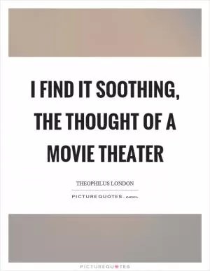 I find it soothing, the thought of a movie theater Picture Quote #1