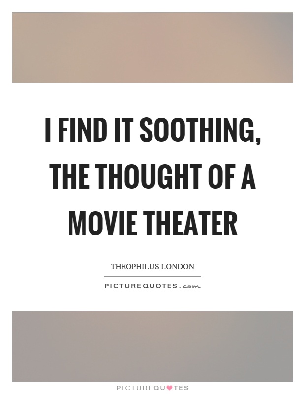 I find it soothing, the thought of a movie theater Picture Quote #1