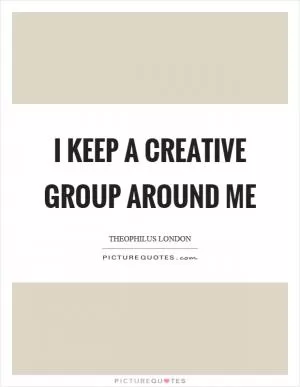 I keep a creative group around me Picture Quote #1