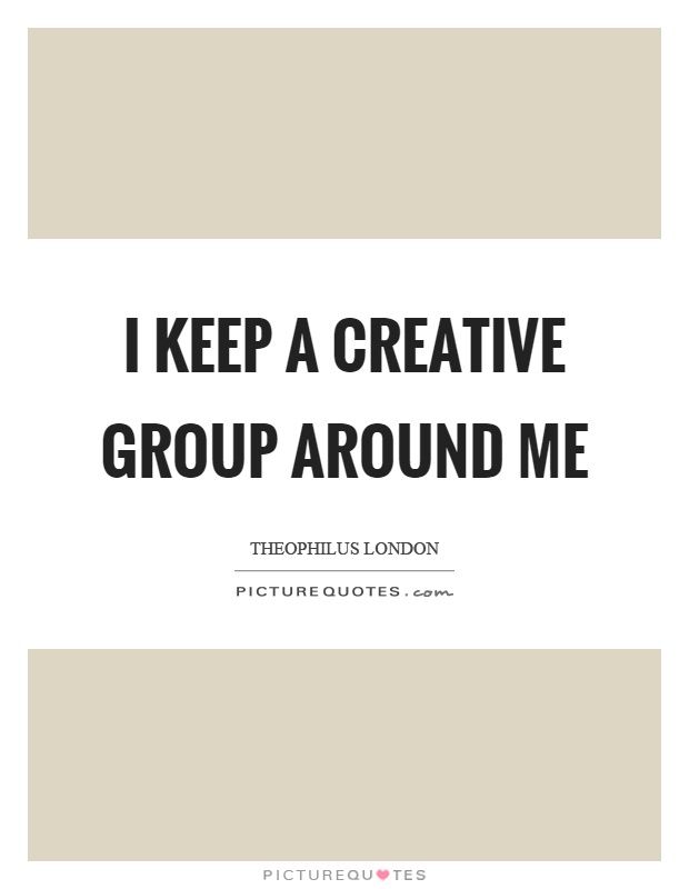 I keep a creative group around me Picture Quote #1