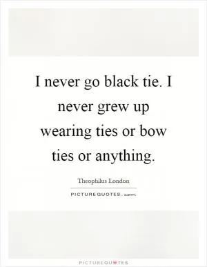 I never go black tie. I never grew up wearing ties or bow ties or anything Picture Quote #1