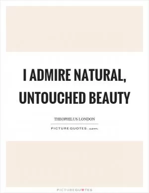 I admire natural, untouched beauty Picture Quote #1