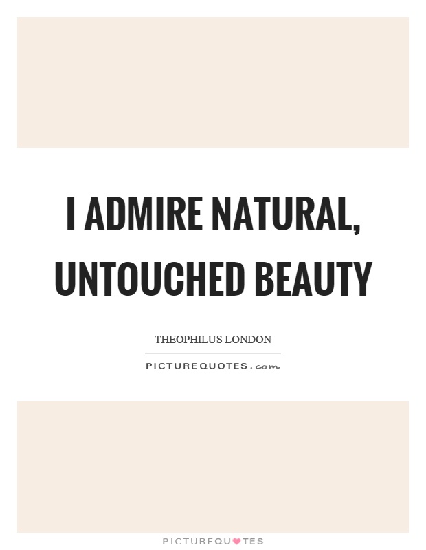 I admire natural, untouched beauty Picture Quote #1