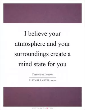 I believe your atmosphere and your surroundings create a mind state for you Picture Quote #1