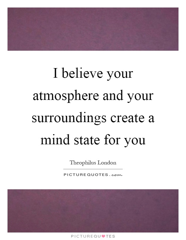 I believe your atmosphere and your surroundings create a mind state for you Picture Quote #1