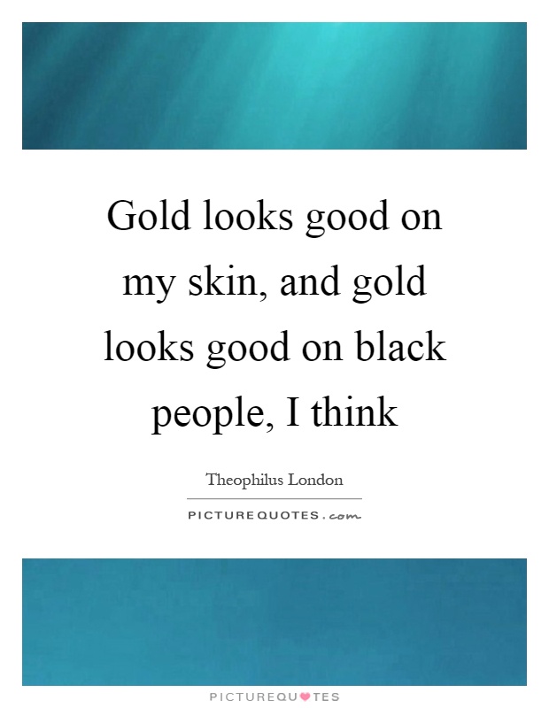 Gold looks good on my skin, and gold looks good on black people, I think Picture Quote #1