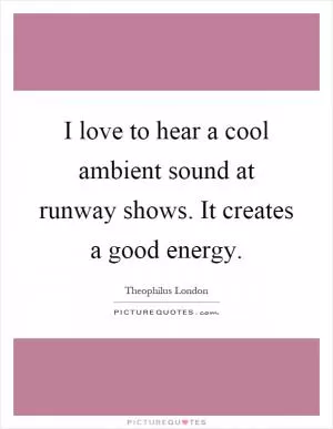 I love to hear a cool ambient sound at runway shows. It creates a good energy Picture Quote #1
