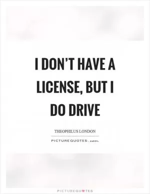 I don’t have a license, but I do drive Picture Quote #1