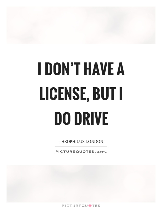 I don't have a license, but I do drive Picture Quote #1