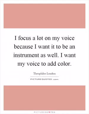 I focus a lot on my voice because I want it to be an instrument as well. I want my voice to add color Picture Quote #1