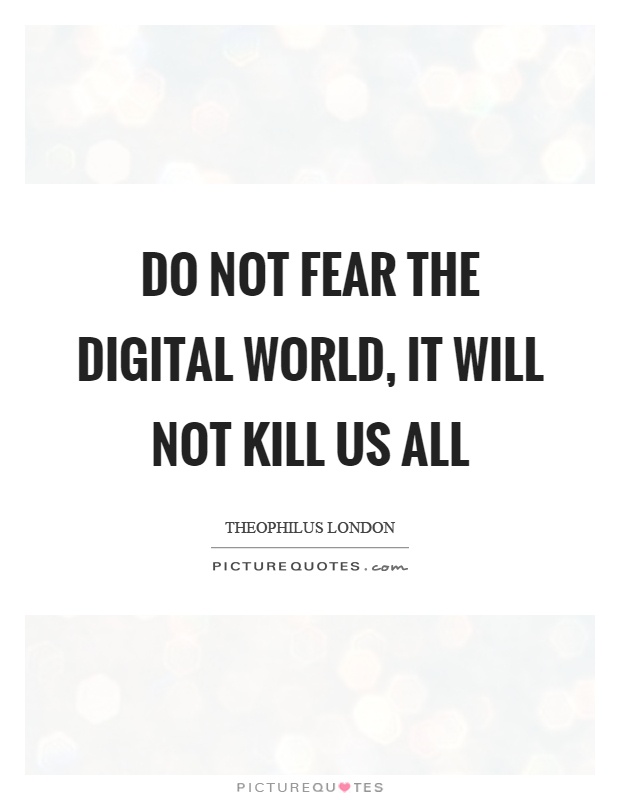 Do not fear the digital world, it will not kill us all Picture Quote #1