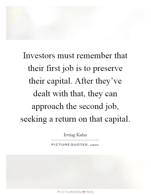 Investors must remember that their first job is to preserve their capital. After they've dealt with that, they can approach the second job, seeking a return on that capital Picture Quote #1