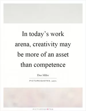 In today’s work arena, creativity may be more of an asset than competence Picture Quote #1