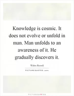 Knowledge is cosmic. It does not evolve or unfold in man. Man unfolds to an awareness of it. He gradually discovers it Picture Quote #1