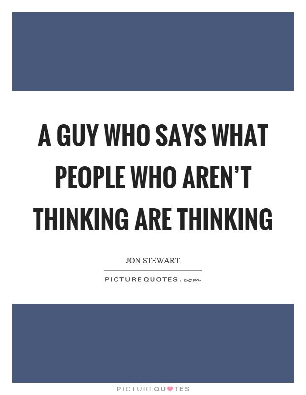 A guy who says what people who aren't thinking are thinking Picture Quote #1