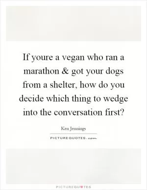 If youre a vegan who ran a marathon and got your dogs from a shelter, how do you decide which thing to wedge into the conversation first? Picture Quote #1
