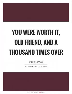 You were worth it, old friend, and a thousand times over Picture Quote #1
