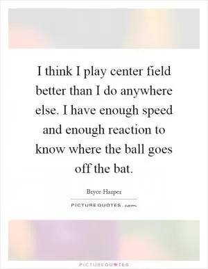 I think I play center field better than I do anywhere else. I have enough speed and enough reaction to know where the ball goes off the bat Picture Quote #1