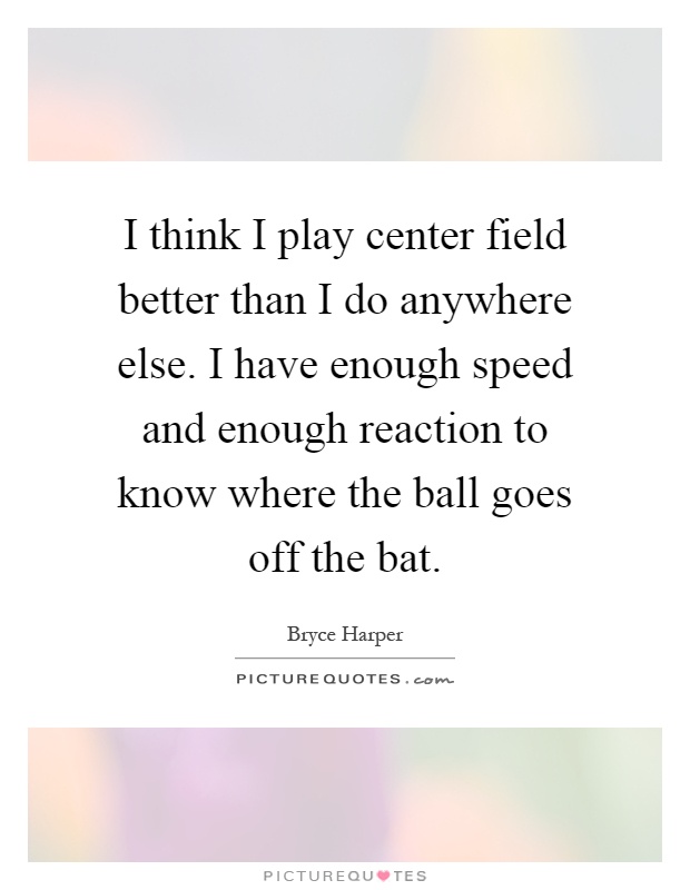 I think I play center field better than I do anywhere else. I have enough speed and enough reaction to know where the ball goes off the bat Picture Quote #1