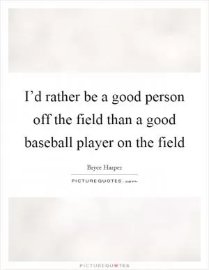 I’d rather be a good person off the field than a good baseball player on the field Picture Quote #1
