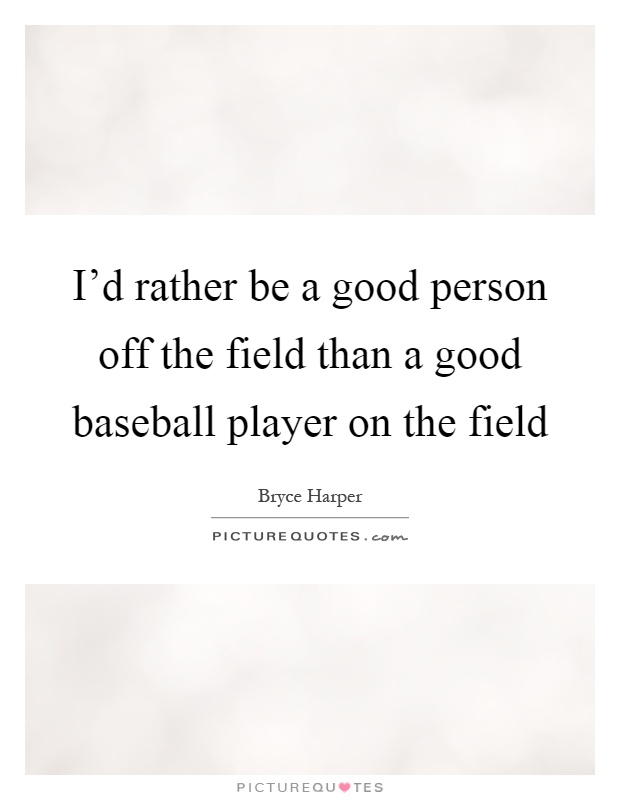 I'd rather be a good person off the field than a good baseball player on the field Picture Quote #1