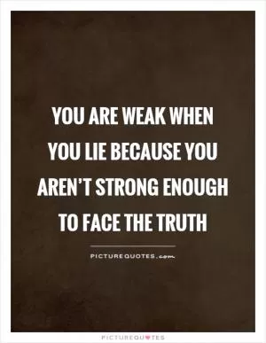 You are weak when you lie because you aren’t strong enough to face the truth Picture Quote #1