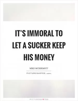 It’s immoral to let a sucker keep his money Picture Quote #1