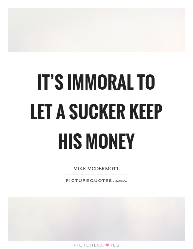 It's immoral to let a sucker keep his money Picture Quote #1