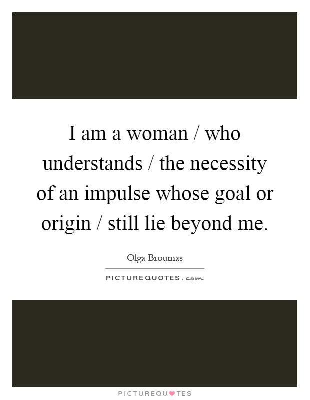 I am a woman / who understands / the necessity of an impulse whose goal or origin / still lie beyond me Picture Quote #1