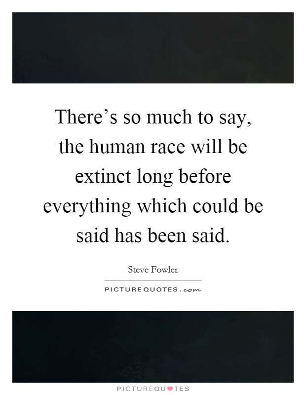There's so much to say, the human race will be extinct long before everything which could be said has been said Picture Quote #1