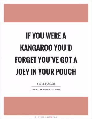 If you were a kangaroo you’d forget you’ve got a joey in your pouch Picture Quote #1