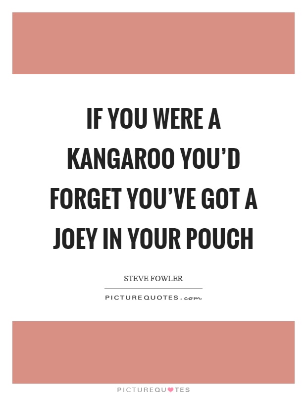 If you were a kangaroo you'd forget you've got a joey in your pouch Picture Quote #1