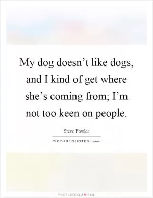 My dog doesn’t like dogs, and I kind of get where she’s coming from; I’m not too keen on people Picture Quote #1