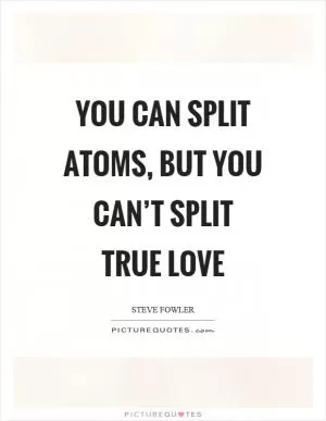 You can split atoms, but you can’t split true love Picture Quote #1