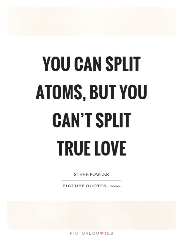 You can split atoms, but you can't split true love Picture Quote #1
