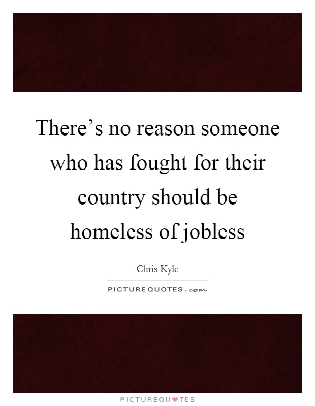 There's no reason someone who has fought for their country should be homeless of jobless Picture Quote #1