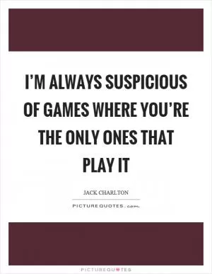 I’m always suspicious of games where you’re the only ones that play it Picture Quote #1