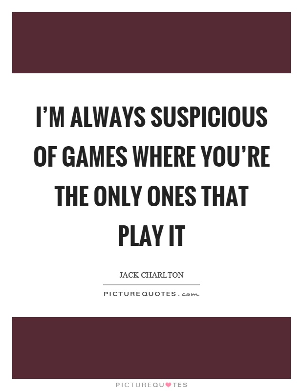 I'm always suspicious of games where you're the only ones that play it Picture Quote #1
