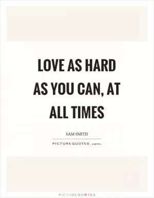 Love as hard as you can, at all times Picture Quote #1