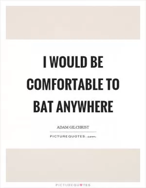 I would be comfortable to bat anywhere Picture Quote #1