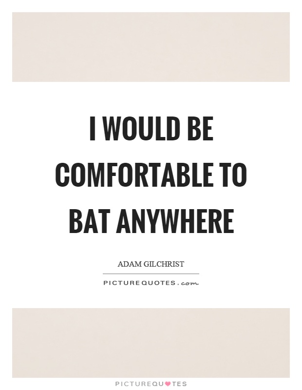 I would be comfortable to bat anywhere Picture Quote #1
