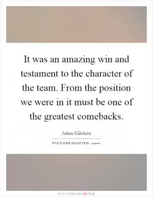 It was an amazing win and testament to the character of the team. From the position we were in it must be one of the greatest comebacks Picture Quote #1
