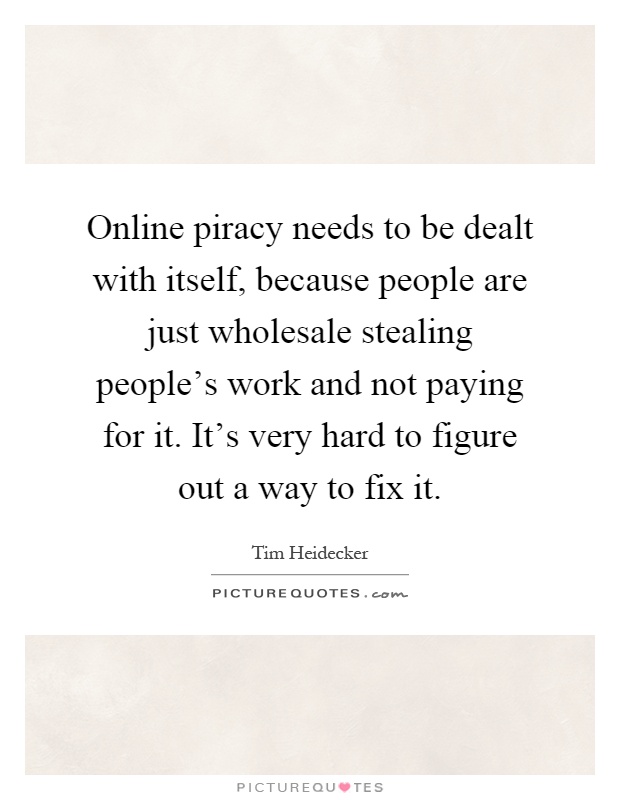 Online piracy needs to be dealt with itself, because people are just wholesale stealing people's work and not paying for it. It's very hard to figure out a way to fix it Picture Quote #1