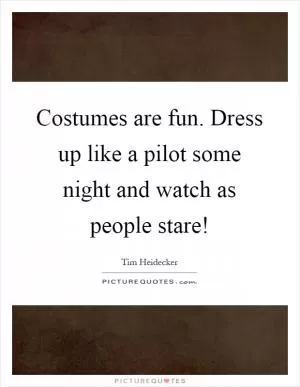 Costumes are fun. Dress up like a pilot some night and watch as people stare! Picture Quote #1
